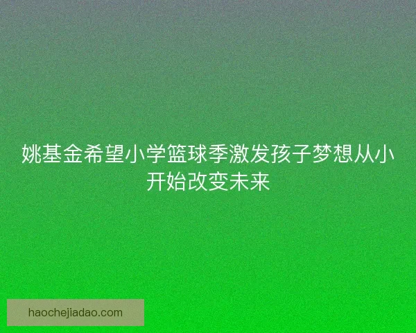 姚基金希望小学篮球季激发孩子梦想从小开始改变未来