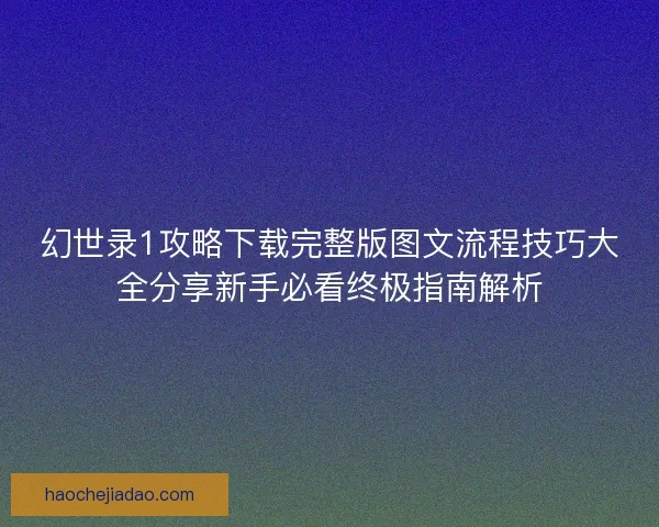 幻世录1攻略下载完整版图文流程技巧大全分享新手必看终极指南解析