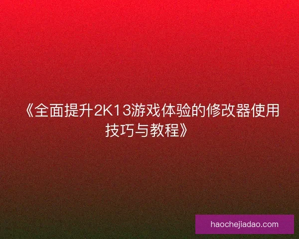 《全面提升2K13游戏体验的修改器使用技巧与教程》